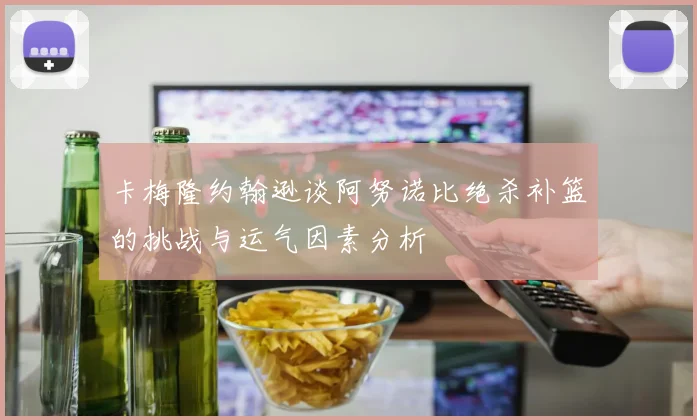 卡梅隆约翰逊谈阿努诺比绝杀补篮的挑战与运气因素分析