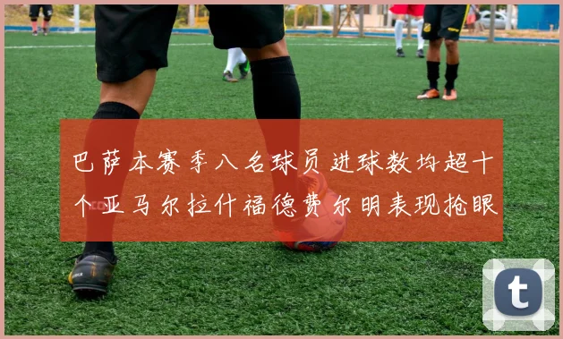 巴萨本赛季八名球员进球数均超十个亚马尔拉什福德费尔明表现抢眼