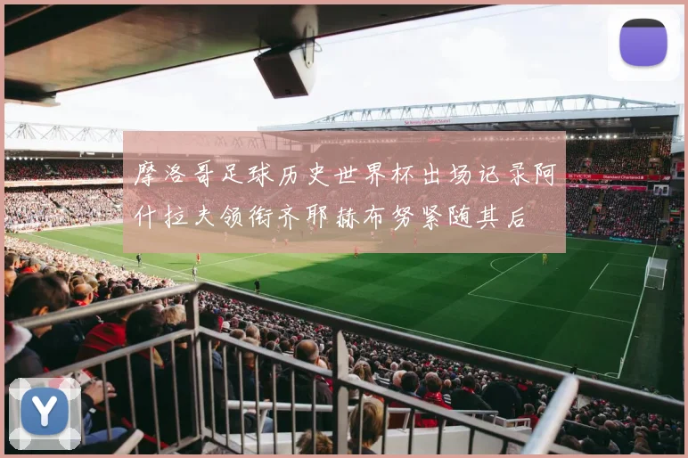 摩洛哥足球历史世界杯出场记录阿什拉夫领衔齐耶赫布努紧随其后