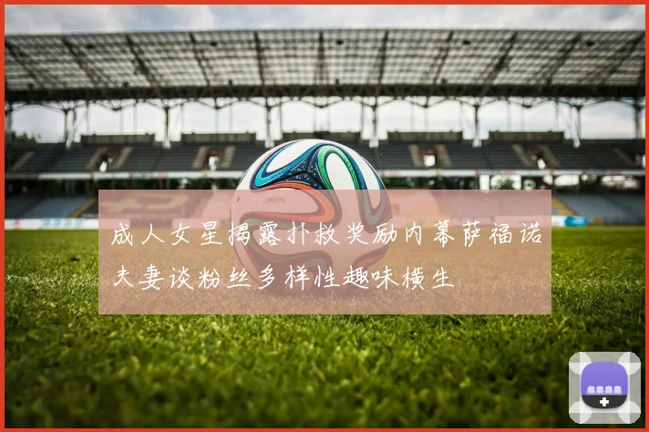成人女星揭露扑救奖励内幕萨福诺夫妻谈粉丝多样性趣味横生
