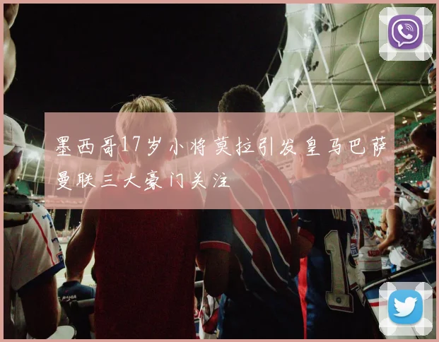 墨西哥17岁小将莫拉引发皇马巴萨曼联三大豪门关注