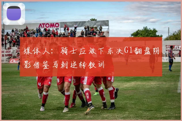 媒体人：骑士应放下东决G1翻盘阴影借鉴马刺逆转教训
