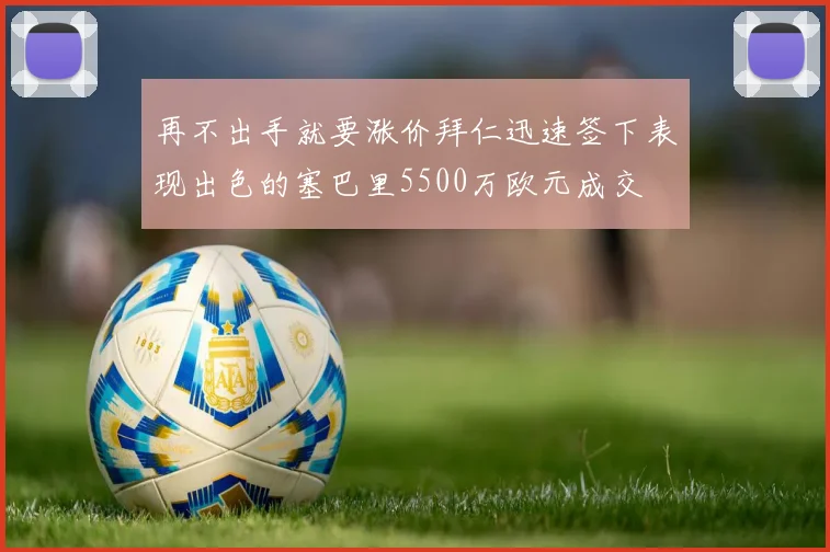 再不出手就要涨价拜仁迅速签下表现出色的塞巴里5500万欧元成交