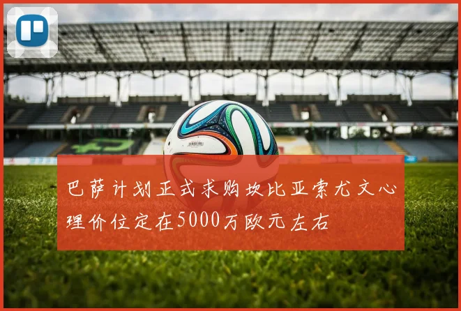 巴萨计划正式求购坎比亚索尤文心理价位定在5000万欧元左右