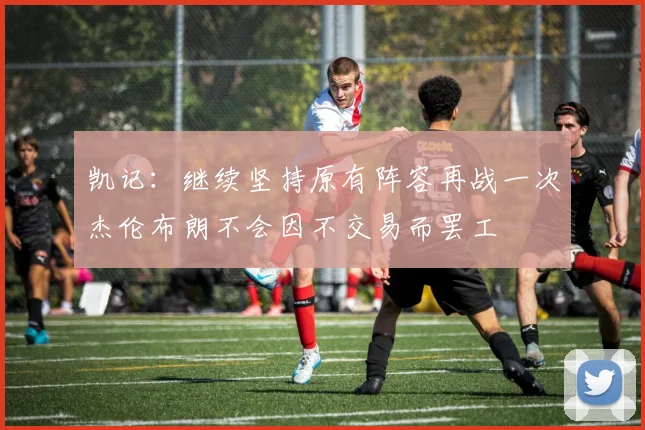 凯记：继续坚持原有阵容再战一次杰伦布朗不会因不交易而罢工
