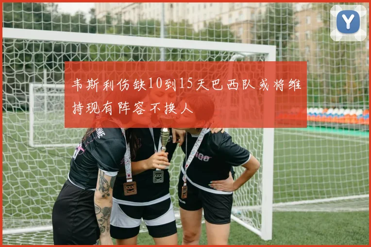 韦斯利伤缺10到15天巴西队或将维持现有阵容不换人