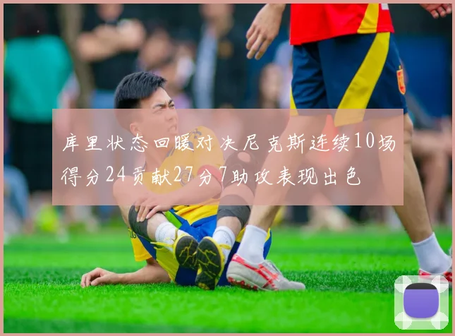 库里状态回暖对决尼克斯连续10场得分24贡献27分7助攻表现出色