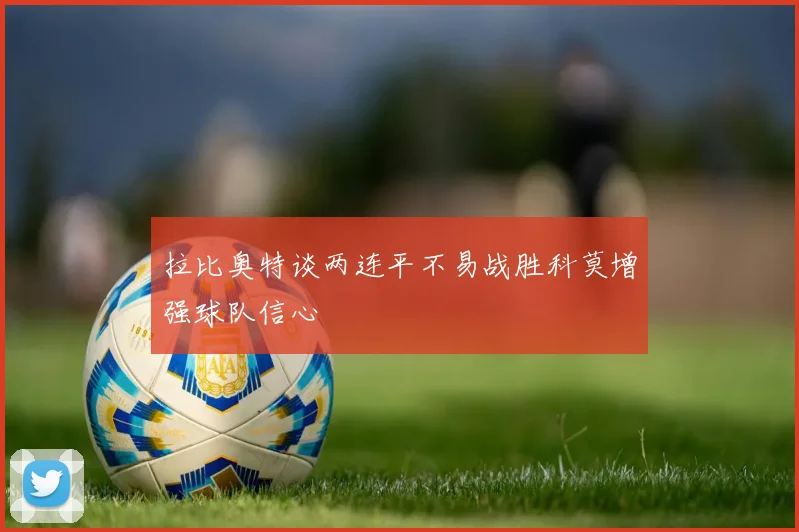 拉比奥特谈两连平不易战胜科莫增强球队信心
