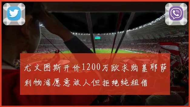 尤文图斯开价1200万欧求购基耶萨利物浦愿意放人但拒绝纯租借