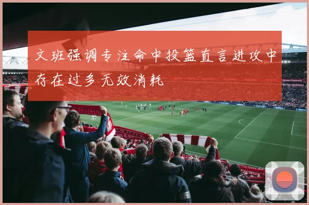 文班强调专注命中投篮直言进攻中存在过多无效消耗