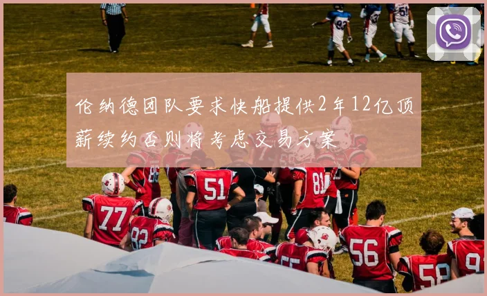 伦纳德团队要求快船提供2年12亿顶薪续约否则将考虑交易方案