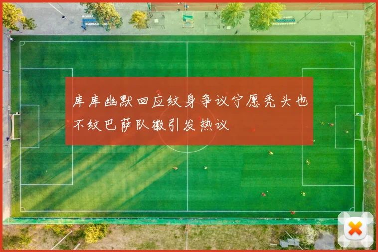 库库幽默回应纹身争议宁愿秃头也不纹巴萨队徽引发热议