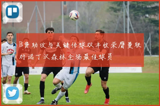 B费助攻与关键传球双丰收荣膺曼联对诺丁汉森林全场最佳球员