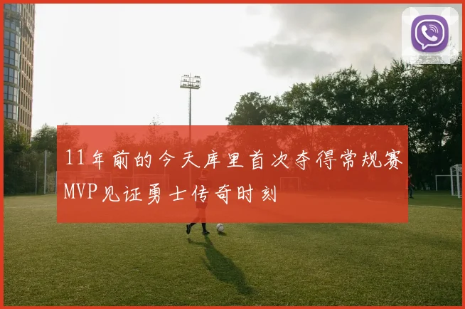 11年前的今天库里首次夺得常规赛MVP见证勇士传奇时刻