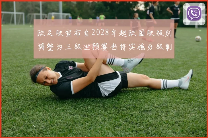 欧足联宣布自2028年起欧国联级别调整为三级世预赛也将实施分级制度
