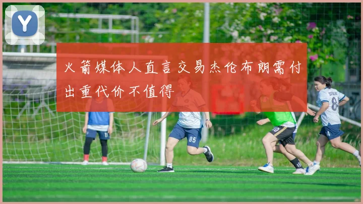 火箭媒体人直言交易杰伦布朗需付出重代价不值得