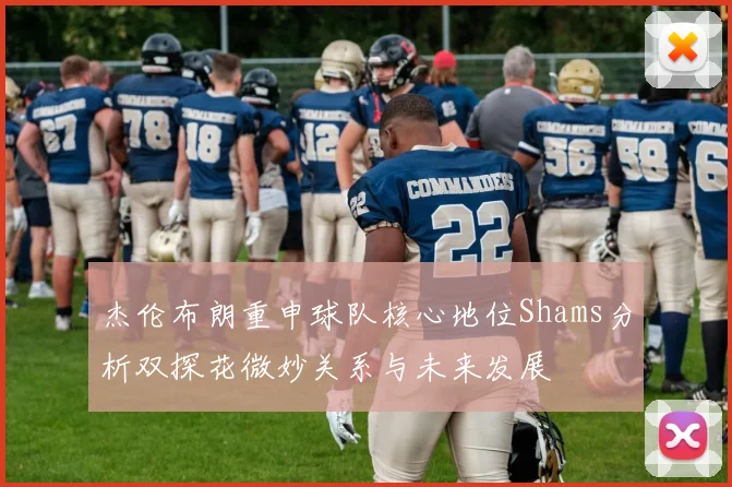 杰伦布朗重申球队核心地位Shams分析双探花微妙关系与未来发展