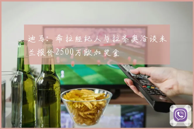 迪马：希拉经纪人与拉齐奥洽谈米兰报价2500万欧加奖金