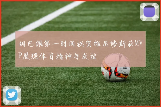 姆巴佩第一时间祝贺维尼修斯获MVP展现体育精神与友谊
