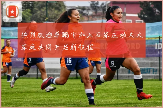 热烈欢迎单鹏飞加入石家庄功夫大家庭共同开启新征程