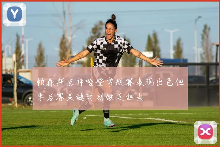 帕森斯点评哈登常规赛表现出色但季后赛关键时刻缺乏担当