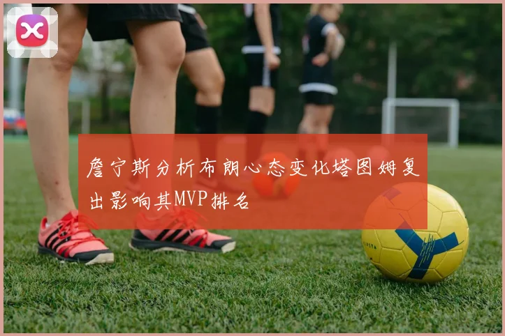 詹宁斯分析布朗心态变化塔图姆复出影响其MVP排名