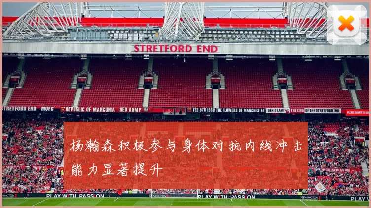 杨瀚森积极参与身体对抗内线冲击能力显著提升