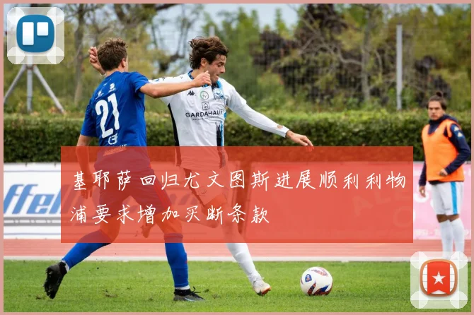 基耶萨回归尤文图斯进展顺利利物浦要求增加买断条款