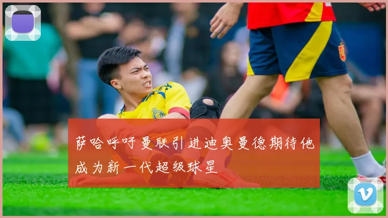 萨哈呼吁曼联引进迪奥曼德期待他成为新一代超级球星