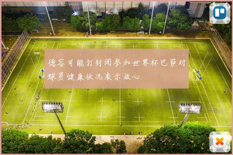 德容可能打封闭参加世界杯巴萨对球员健康状况表示放心