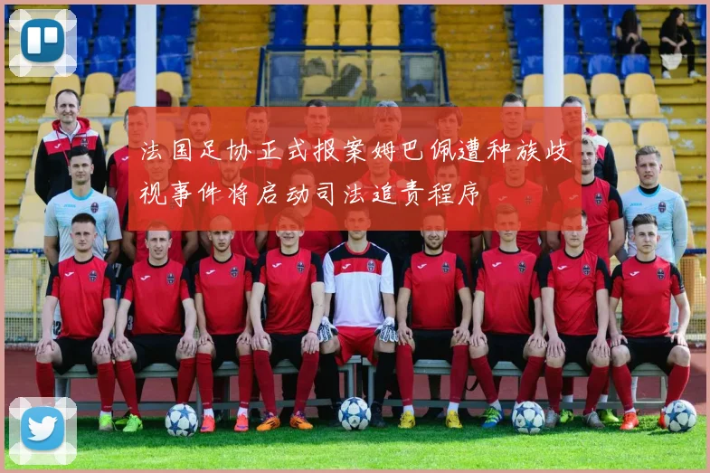 法国足协正式报案姆巴佩遭种族歧视事件将启动司法追责程序
