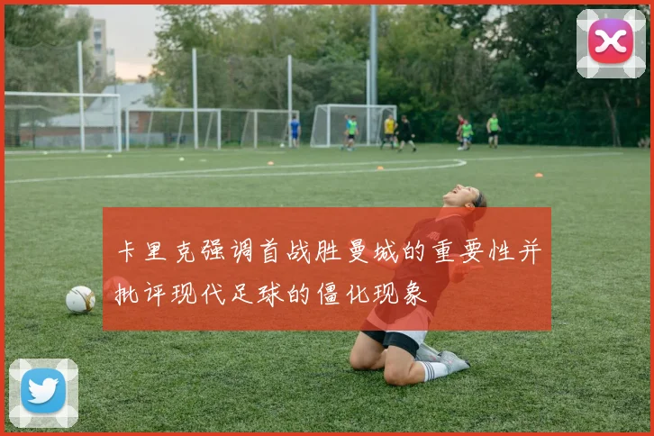 卡里克强调首战胜曼城的重要性并批评现代足球的僵化现象