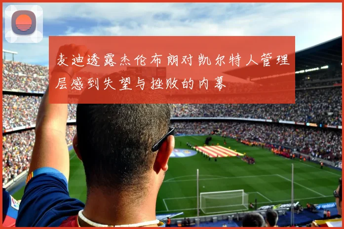 麦迪透露杰伦布朗对凯尔特人管理层感到失望与挫败的内幕