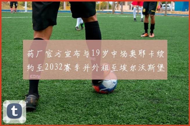 药厂官方宣布与19岁中场奥耶卡续约至2032赛季并外租至埃尔沃斯堡