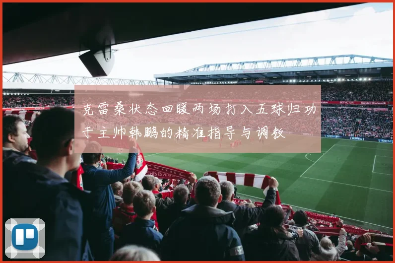 克雷桑状态回暖两场打入五球归功于主帅韩鹏的精准指导与调教