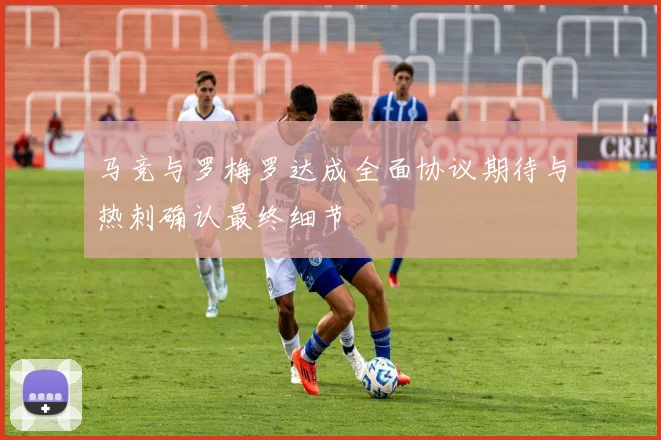 马竞与罗梅罗达成全面协议期待与热刺确认最终细节