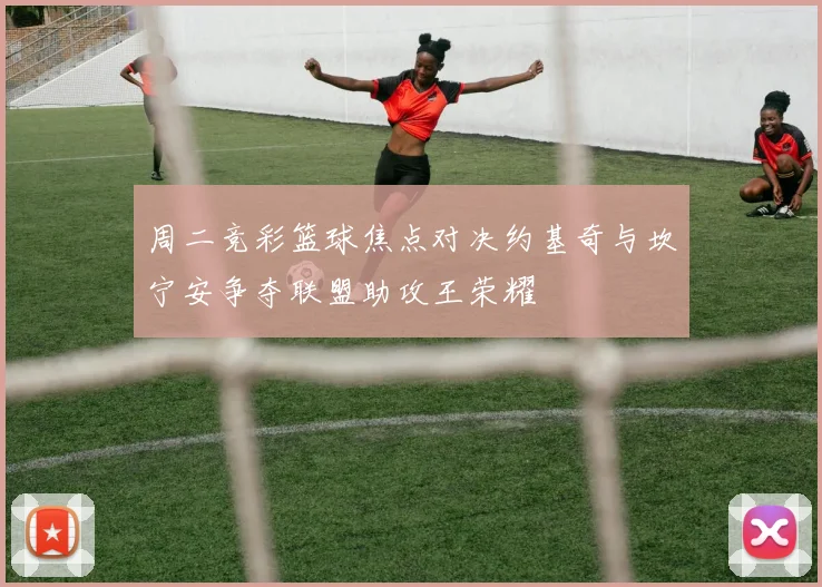 周二竞彩篮球焦点对决约基奇与坎宁安争夺联盟助攻王荣耀