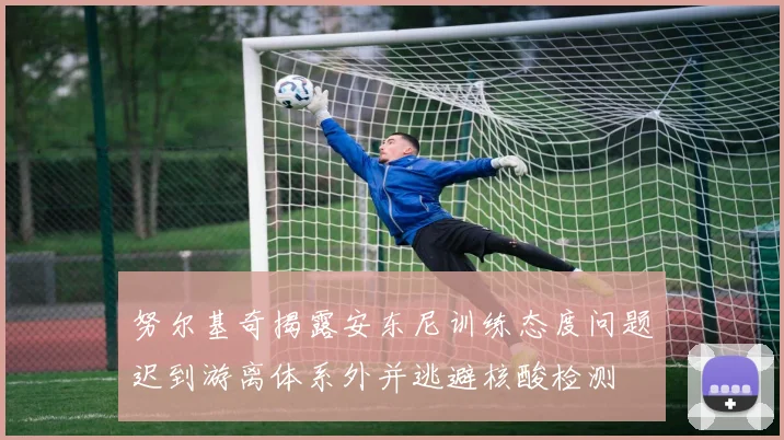 努尔基奇揭露安东尼训练态度问题迟到游离体系外并逃避核酸检测
