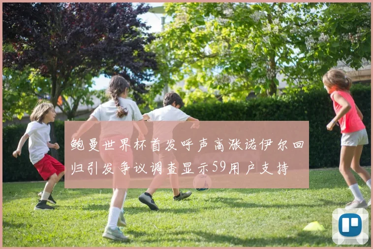 鲍曼世界杯首发呼声高涨诺伊尔回归引发争议调查显示59用户支持