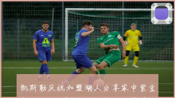 凯斯勒庆祝加盟湖人分享家中紫金气球布置与LA字样装饰的温馨瞬间