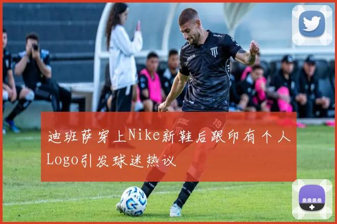 迪班萨穿上Nike新鞋后跟印有个人Logo引发球迷热议