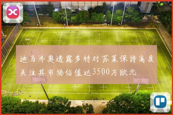 迪马济奥透露多特对苏莱保持高度关注其市场估值达3500万欧元