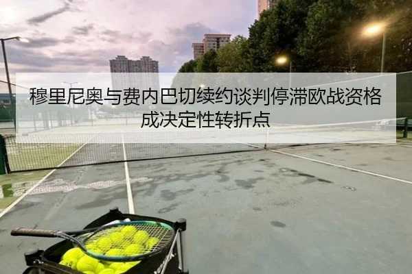 穆里尼奥与费内巴切续约谈判停滞欧战资格成决定性转折点